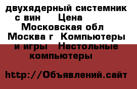 двухядерный системник с вин 7 › Цена ­ 1 500 - Московская обл., Москва г. Компьютеры и игры » Настольные компьютеры   